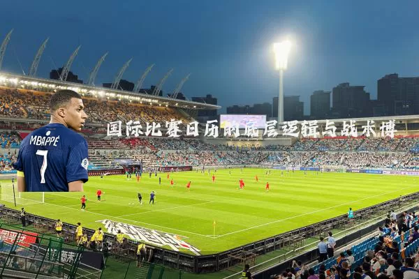 国际比赛日历的底层逻辑与战术博弈