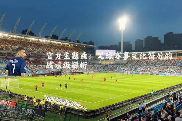 官方主题曲：足球赛事文化符号的战术级解析