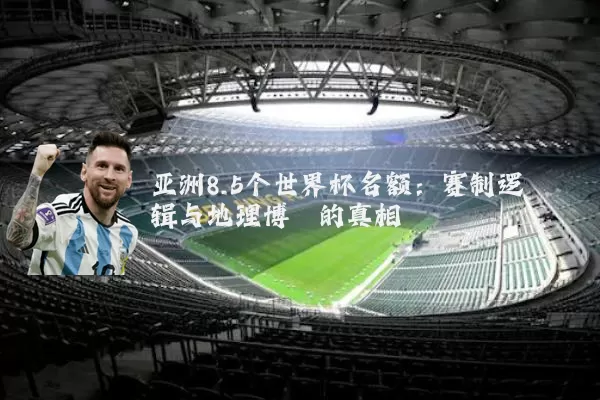 亚洲8.5个世界杯名额：赛制逻辑与地理博弈的真相