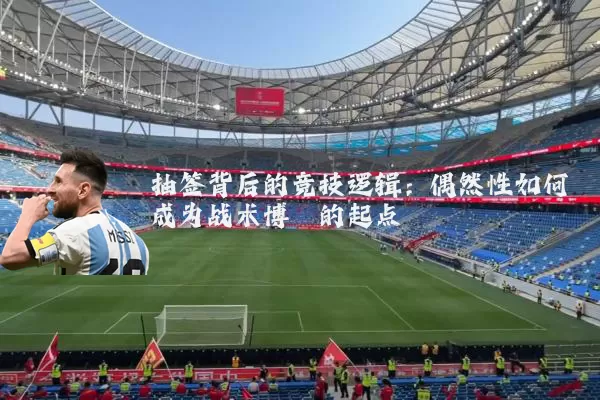 抽签背后的竞技逻辑:偶然性如何成为战术博弈的起点