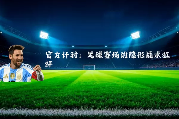 官方计时：足球赛场的隐形战术杠杆