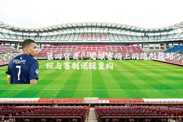 第四官员:足球赛场上的隐形裁判权与赛制逻辑重构