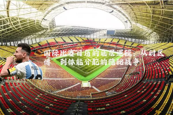 国际比赛日历的底层逻辑:从时区博弈到体能分配的隐秘战争