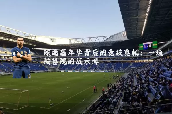 球迷嘉年华背后的竞技真相：一场被忽视的战术博弈