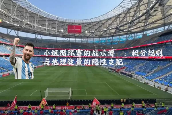 小组循环赛的战术博弈：积分规则与地理变量的隐性支配