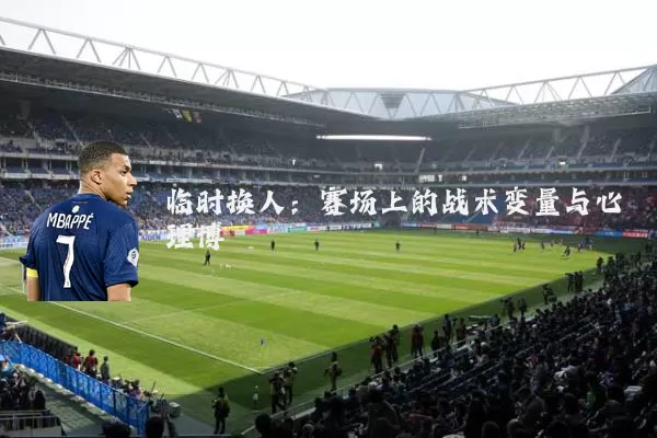临时换人:赛场上的战术变量与心理博弈