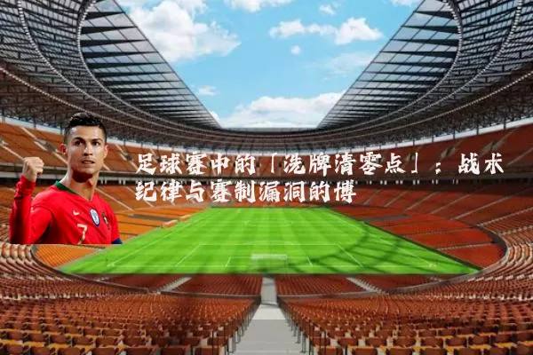 足球赛中的「洗牌清零点」：战术纪律与赛制漏洞的博弈