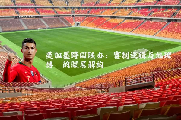 美加墨跨国联办:赛制逻辑与地理博弈的深层解构
