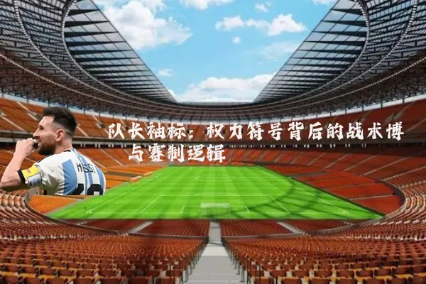 队长袖标：权力符号背后的战术博弈与赛制逻辑