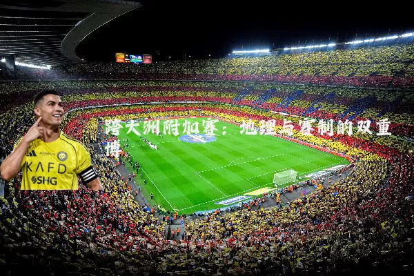 跨大洲附加赛:地理与赛制的双重博弈